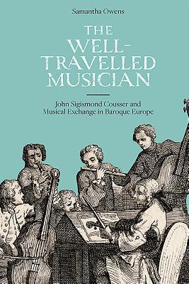 The Well-Travelled Musician: John Sigismond Cousser and Musical Exchange in Baroque Europe (Music in Britain, 1600-2000, 17)