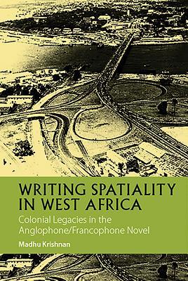 Writing Spatiality in West Africa: Colonial Legacies in the Anglophone/Francophone Novel (African Articulations, 4) (Volume 4)