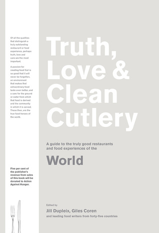 Truth, Love & Clean Cutlery: A Guide to the Truly Good Restaurants and Food Experiences of the World (Truth, Love & Cutlery)