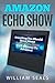 Amazon Echo Show: Everything You Should Know About Amazon Echo Show From Beginner To Advanced