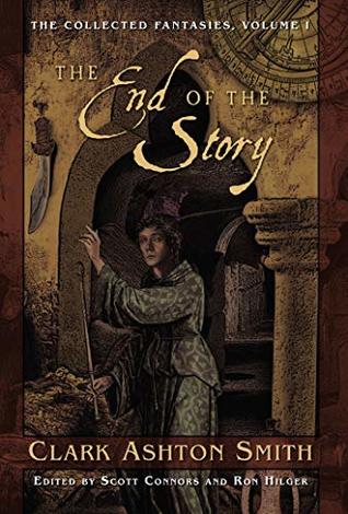 The Collected Fantasies of Clark Ashton Smith: The End Of The Story: The Collected Fantasies, Vol. 1