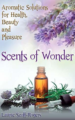 Scents of Wonder: Aromatic Solutions for Health, Beauty and Pleasure (Kindle Edition)