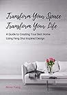 Transform Your Space, Transform Your Life: A Guide to Creating Your Best Home Using Feng Shui Inspired Design Transform Your Space, Transform Your Life: A Guide to Creating Your Best Home Using Feng Shui Inspired Design