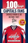 100 Things Capitals Fans Should Know & Do Before They Die: Stanley Cup Edition 100 Things Capitals Fans Should Know & Do Before They Die: Stanley Cup Edition