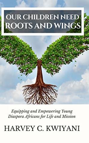 Our Children Need Roots and Wings: Equipping and Empowering Young Diaspora Africans for Life and Mission (Kindle Edition)