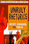 Unruly Rhetorics: Protest, Persuasion, and Publics (Composition, Literacy, and Culture)