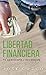 Libertad financiera: Por qué la necesitas y cómo alcanzarla
