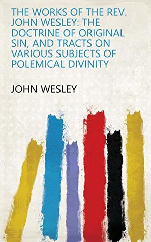 The Works of the Rev. John Wesley: The doctrine of original sin, and tracts on various subjects of polemical divinity