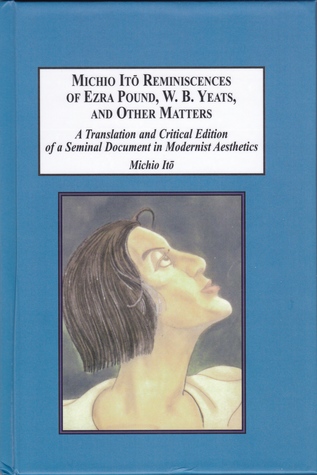 Michio Itō's Reminiscences of Ezra Pound, W.B. Yeats, and Other Matters: A Translation and Critical Edition of a Seminal Document in Modernist Aesthetics