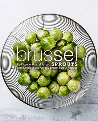 Brussel Sprouts: Re-Discover Brussel Sprouts with Delicious and Unique Brussel Sprout Recipes (Kindle Edition)