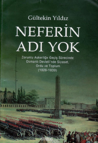 Neferin adı yok: Zorunlu Askerliğe Geçiş Sürecinde Osmanlı Devleti'nde Siyaset, Ordu ve Toplum (1826-1839)