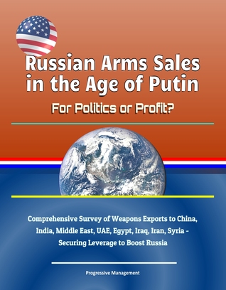 Russian Arms Sales in the Age of Putin: For Politics or Profit? Comprehensive Survey of Weapons Exports to China, India, Middle East, UAE, Egypt, Iraq, Iran, Syria - Securing Leverage to Boost Russia (ebook)