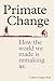 Primate Change: How the world we made is remaking us