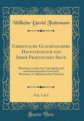 Christliche Glaubenslehre Hauptsächlich Von Ihrer Praktischen Seite, Vol. 3 of 3: Bearbeitet Und Für Den Canzelgebrauch Und Katechetischen Unterricht ... Ordnung (Classic Reprint) (German Edition)