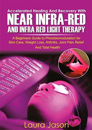 ACCELERATED HEALING AND RECOVERY WITH NEAR-INFRARED AND INFRA RED LIGHT THERAPY: A Beginners Guide to Photobiomodulation for Skin Care, Weight Loss, Arthritis, Joint Pain Relief And Total Health (Kindle Edition)