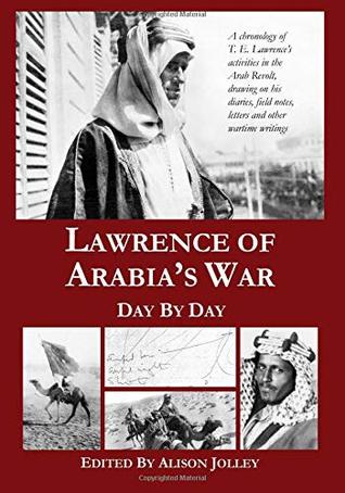 Lawrence of Arabia's War: Day by Day: A chronology of T. E. Lawrence's activities in the Arab Revolt, drawing on his diaries, field notes, letters and other wartime writings