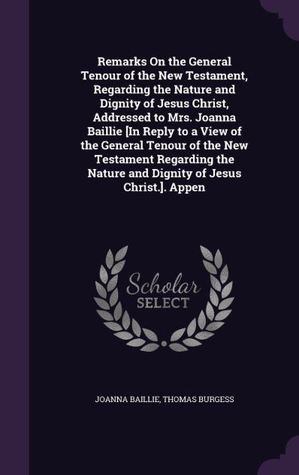Remarks On the General Tenour of the New Testament, Regarding the Nature and Dignity of Jesus Christ, Addressed to Mrs. Joanna Baillie [In Reply to a ... Nature and Dignity of Jesus Christ.]. Appen