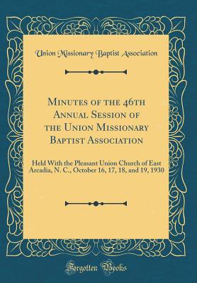 Minutes of the 46th Annual Session of the Union Missionary Baptist Association: Held with the Pleasant Union Church of East Arcadia, N. C., October 16, 17, 18, and 19, 1930 (Classic Reprint)