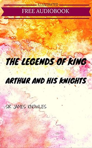 The Legends Of King Arthur And His Knights: By Sir James Knowles : Illustrated