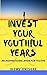INVEST YOUR YOUTHFUL YEARS:...