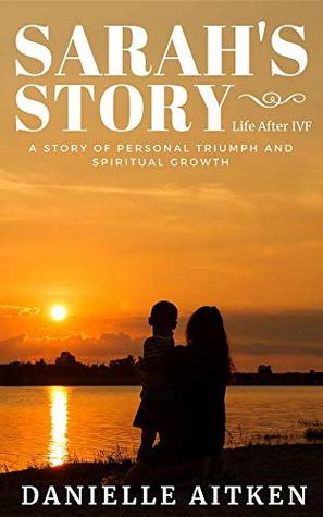 Sarah's Story: Life after IVF: A STORY OF PERSONAL TRIUMPH AND SPIRITUAL GROWTH