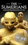 The Sumerians: A History From Beginning to End (Mesopotamia History)