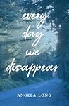Every Day We Disappear Every Day We Disappear
