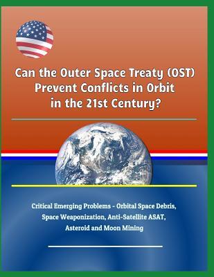 Can the Outer Space Treaty (Ost) Prevent Conflicts in Orbit in the 21st Century? Critical Emerging Problems - Orbital Space Debris, Space Weaponization, Anti-Satellite Asat, Asteroid and Moon Mining