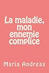 La maladie, mon ennemie complice by Maria Andreas