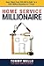 Home Service Millionaire: How I Went from $50,000 in Debt to a $30 Million+ Business in Seven Years
