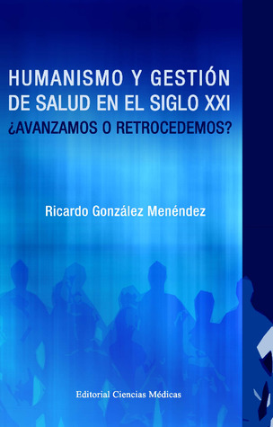 Humanismo y gestión de salud en el siglo XXI ¿Avanzamos o retrocedemos?