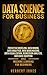 Data Science for Business: Predictive Modeling, Data Mining, Data Analytics, Data Warehousing, Data Visualization, Regression Analysis, Database Querying, and Machine Learning for Beginners