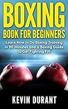 Boxing Book For Beginners: Learn How to Do Boxing Training in 90 Minutes and a Boxing Guide to Get Fighting Fit!