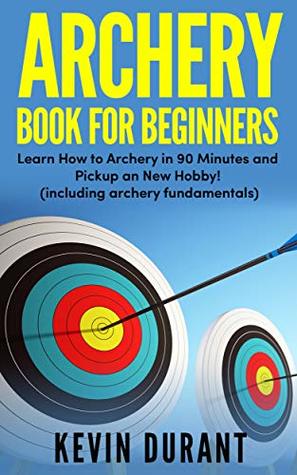 Archery Book For Beginners: Learn How to Archery in 90 Minutes and Pickup a New Hobby! (Kindle Edition)