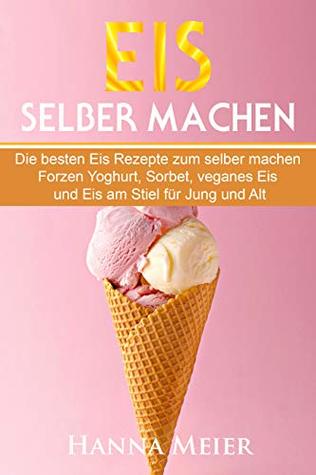 Eis selber machen: Die besten Eis Rezepte zum selber machen. Frozen Yoghurt, Sorbet, veganes Eis und Eis am Stiel für Jung und Alt. (German Edition)
