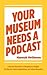 Your Museum Needs A Podcast: A Step-By-Step Guide to Podcasting on a Budget for Museums, History Organizations, and Cultural Nonprofits