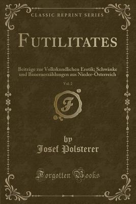 Futilitates, Vol. 2: Beiträge Zur Volkskundlichen Erotik; Schwänke Und Bauernerzählungen Aus Nieder-Österreich (Classic Reprint) (German Edition)