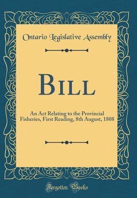 Bill: An Act Relating to the Provincial Fisheries, First Reading, 8th August, 1808 (Classic Reprint)
