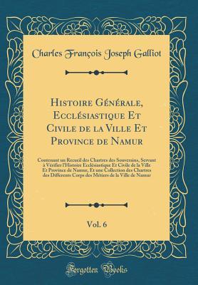 Histoire Générale, Ecclésiastique Et Civile de la Ville Et Province de Namur, Vol. 6: Contenant un Recueil des Chartres des Souverains, Servant à Vérifier l'Histoire Ecclésiastique Et Civile de