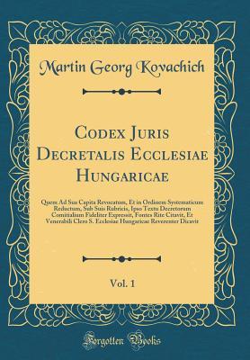 Codex Juris Decretalis Ecclesiae Hungaricae, Vol. 1: Quem Ad Sua Capita Revocatum, Et in Ordinem Systematicum Reductum, Sub Suis Rubricis, Ipso Textu ... Clero S. Ecclesiae Hungari (Latin Edition)