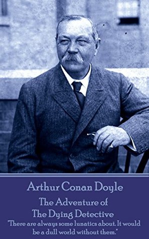 The Adventure of the Dying Detective: "There are always some lunatics about. It would be a dull world without them."