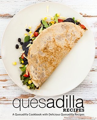 Quesadilla Recipes: A Quesadilla Cookbook with Delicious Quesadilla Recipes (Kindle Edition)