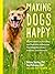 Making Dogs Happy: A Guide to How They Think, What They Do (and Don't) Want, and Getting to "Good Dog!" Behavior