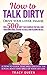 How to Talk Dirty: Over 500 Dirty Talk Examples that Will Have them Going Gonzo, Scaling the Walls and Pleading for Sex