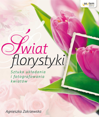 Świat florystyki. Sztuka układania i fotografowania kwiatów (Paperback)