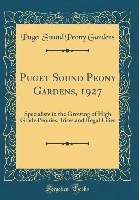 Puget Sound Peony Gardens, 1927: Specialists in the Growing of High Grade Peonies, Irises and Regal Lilies (Classic Reprint)