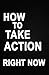 How to Take Action Right No...