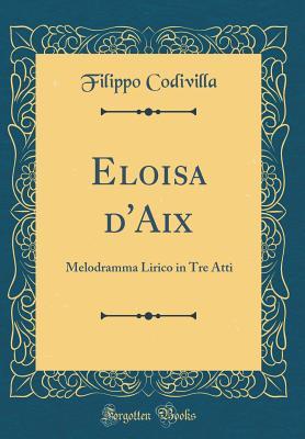 Eloisa d'Aix: Melodramma Lirico in Tre Atti (Classic Reprint) (Italian Edition)