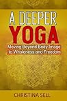 A Deeper Yoga: Moving Beyond Body Image to Wholeness & Freedom A Deeper Yoga: Moving Beyond Body Image to Wholeness & Freedom