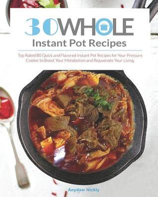 30 Whole Instant Pot Recipes: Top Rated 80 Quick and Flavored Instant Pot Recipes for Your Pressure Cooker, to Boost Your Metabolism and Rejuvenate Your Living.